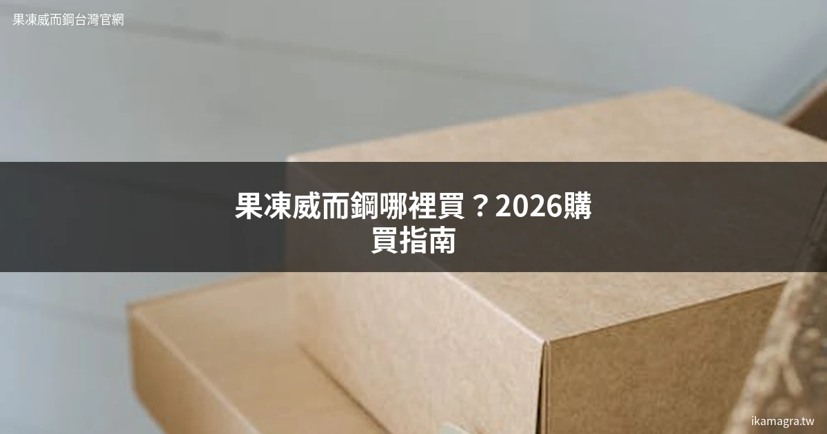 果凍威而鋼哪裡買 正品購買指南